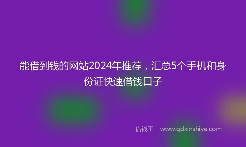 能借到钱的网站2024年推荐，汇总5个手机和身份证快速借钱口子