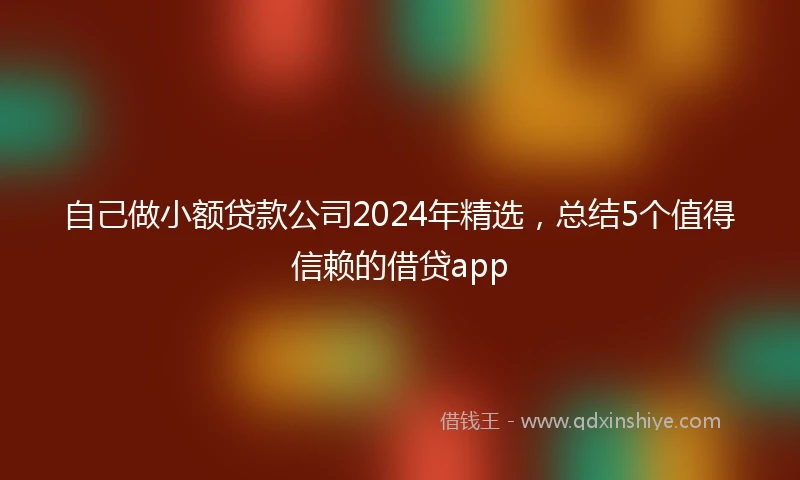 自己做小额贷款公司2024年精选，总结5个值得信赖的借贷app