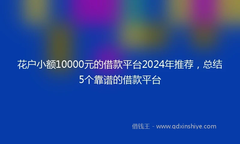 花户小额10000元的借款平台2024年推荐，总结5个靠谱的借款平台