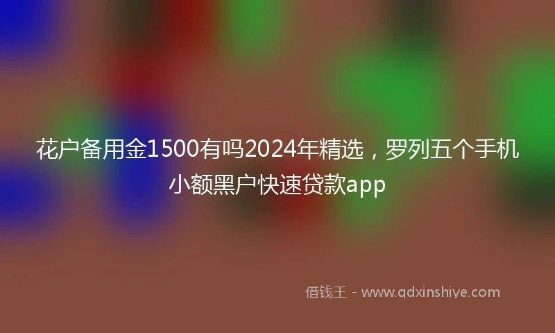 花户备用金1500有吗2024年精选，罗列五个手机小额黑户快速贷款app
