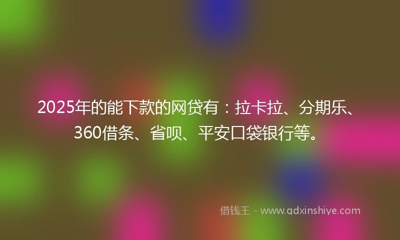 2025年的能下款的网贷有：拉卡拉、分期乐、360借条、省呗、平安口袋银行等。