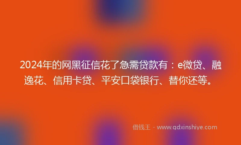 2024年的网黑征信花了急需贷款有：e微贷、融逸花、信用卡贷、平安口袋银行、替你还等。