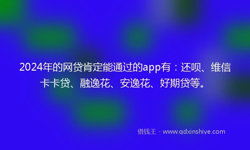 2024年的网贷肯定能通过的app有：还呗、维信卡卡贷、融逸花、安逸花、好期贷等。