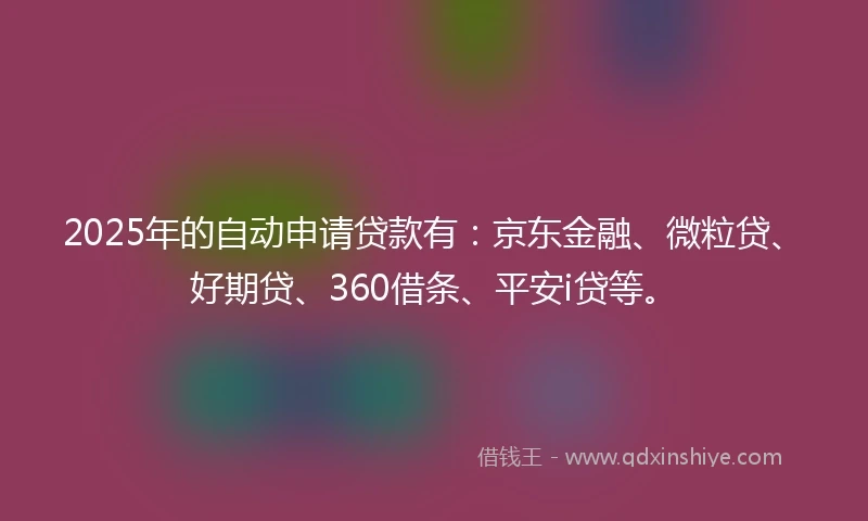 2025年的自动申请贷款有：京东金融、微粒贷、好期贷、360借条、平安i贷等。