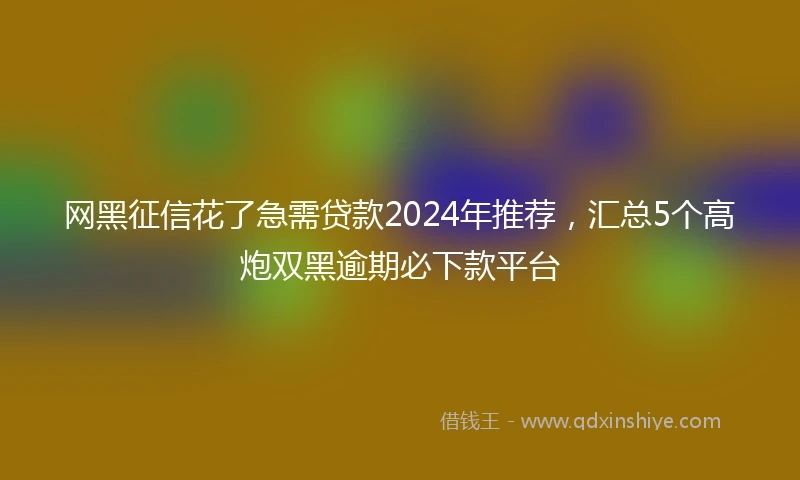 网黑征信花了急需贷款2024年推荐，汇总5个高炮双黑逾期必下款平台