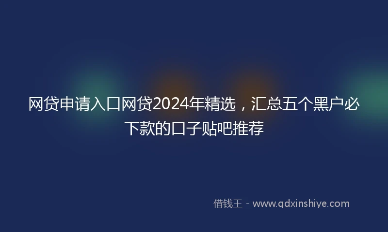 网贷申请入口网贷2024年精选，汇总五个黑户必下款的口子贴吧推荐