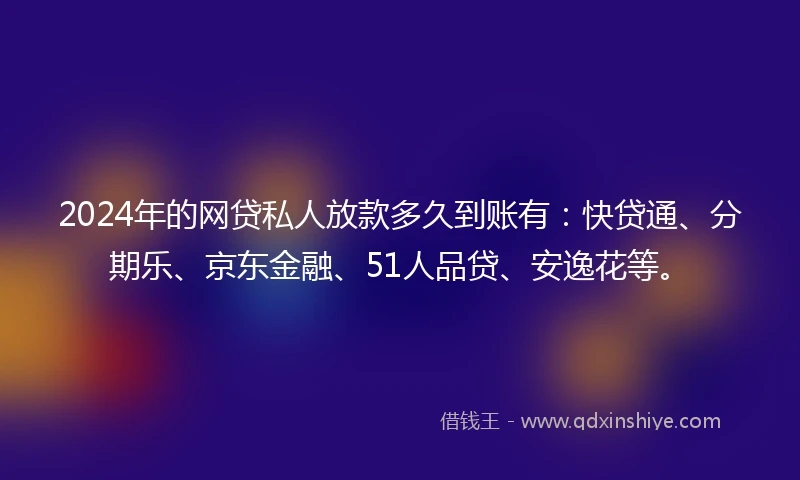 2024年的网贷私人放款多久到账有：快贷通、分期乐、京东金融、51人品贷、安逸花等。