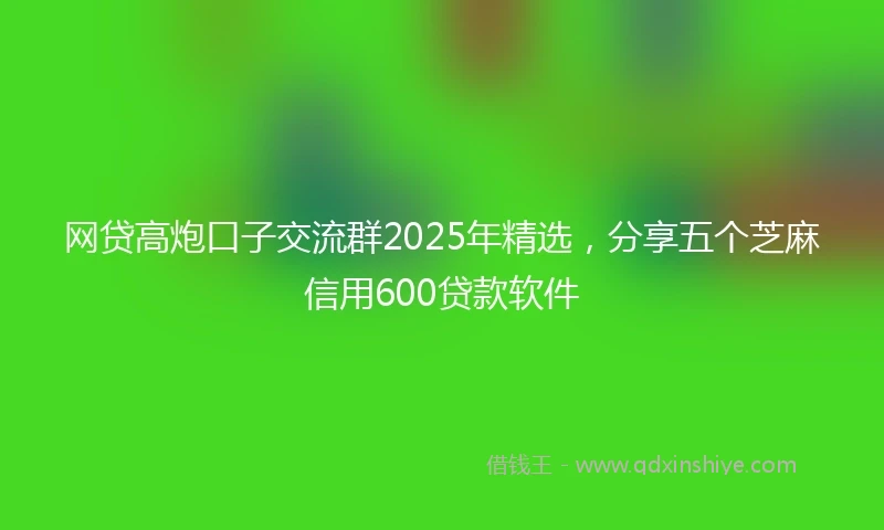 网贷高炮口子交流群2025年精选，分享五个芝麻信用600贷款软件