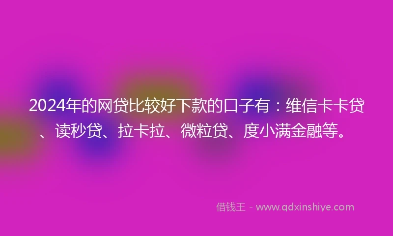 2024年的网贷比较好下款的口子有：维信卡卡贷、读秒贷、拉卡拉、微粒贷、度小满金融等。