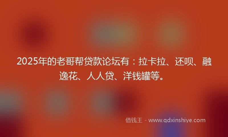 2025年的老哥帮贷款论坛有：拉卡拉、还呗、融逸花、人人贷、洋钱罐等。