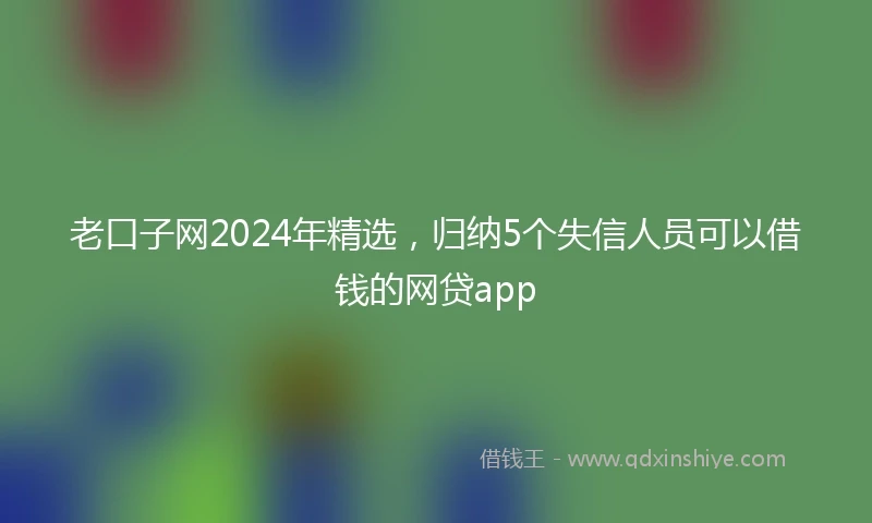 老口子网2024年精选，归纳5个失信人员可以借钱的网贷app