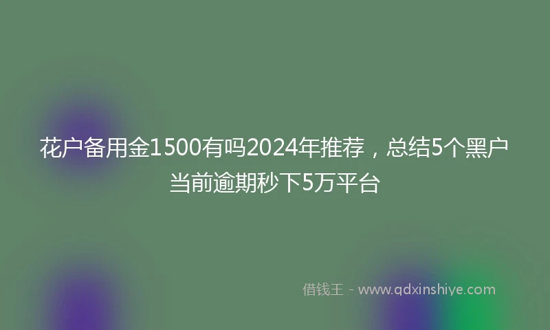 花户备用金1500有吗2024年推荐，总结5个黑户当前逾期秒下5万平台