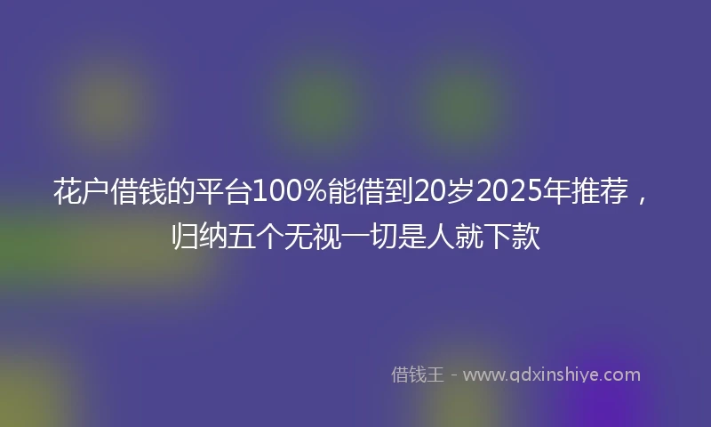 花户借钱的平台100%能借到20岁2025年推荐，归纳五个无视一切是人就下款