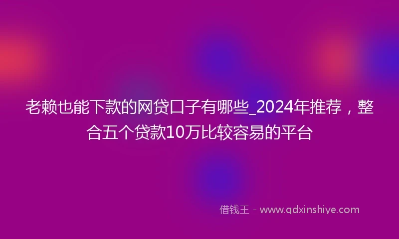 老赖也能下款的网贷口子有哪些_2024年推荐,整合五个贷款10万比较容易的平台
