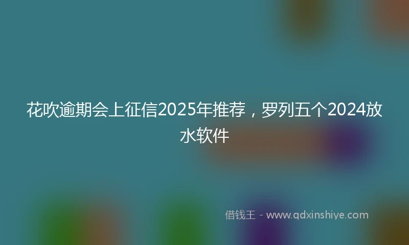 花吹逾期会上征信2025年推荐，罗列五个2024放水软件