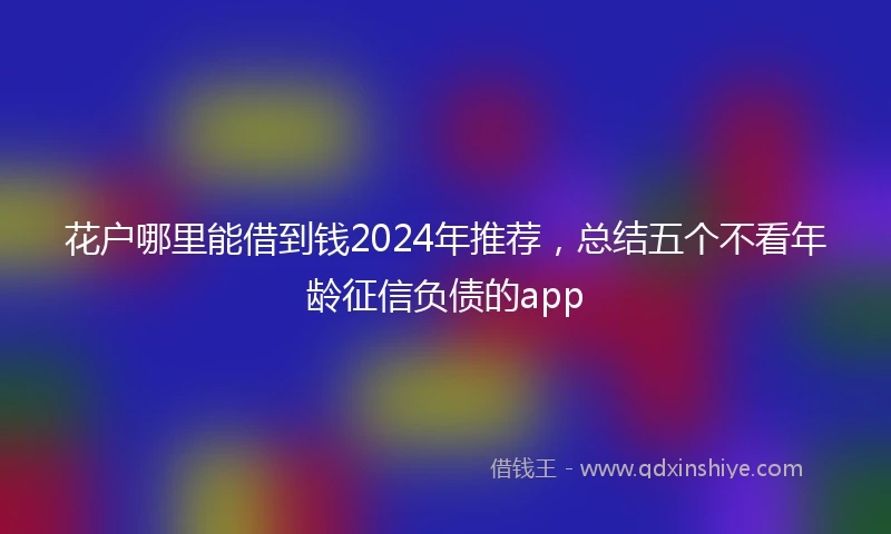 花户哪里能借到钱2024年推荐，总结五个不看年龄征信负债的app