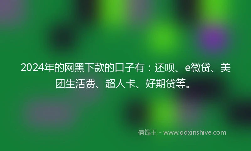 2024年的网黑下款的口子有：还呗、e微贷、美团生活费、超人卡、好期贷等。