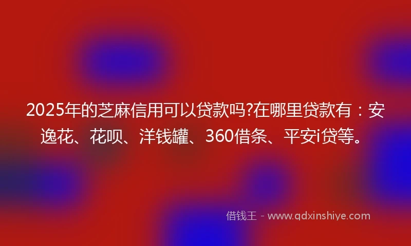 2025年的芝麻信用可以贷款吗?在哪里贷款有：安逸花、花呗、洋钱罐、360借条、平安i贷等。