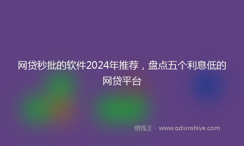 网贷秒批的软件2024年推荐，盘点五个利息低的网贷平台