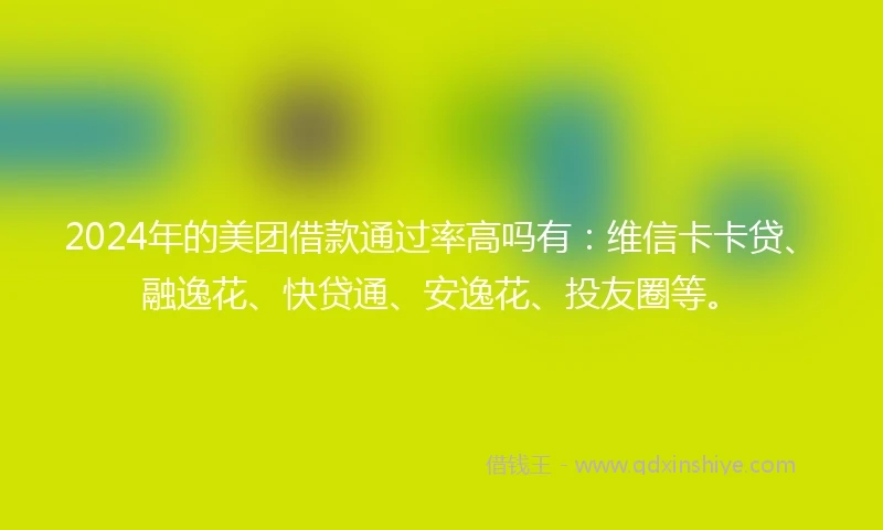 2024年的美团借款通过率高吗有：维信卡卡贷、融逸花、快贷通、安逸花、投友圈等。