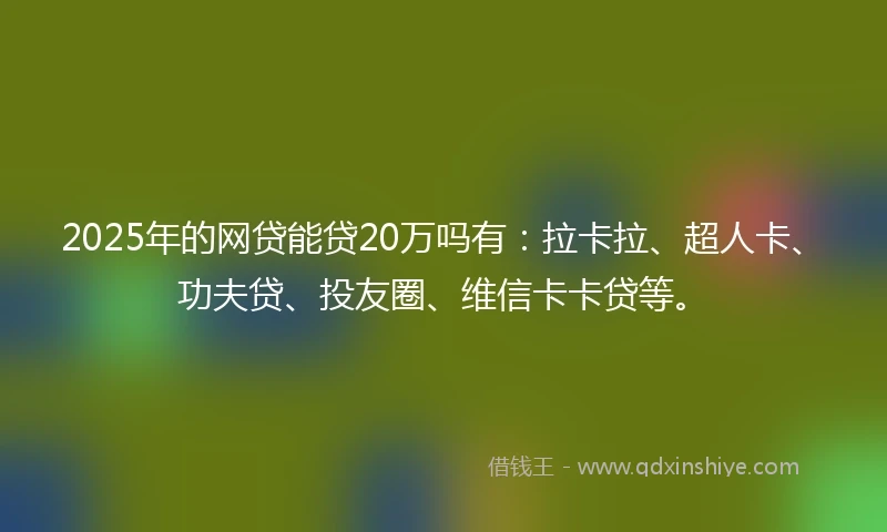 2025年的网贷能贷20万吗有：拉卡拉、超人卡、功夫贷、投友圈、维信卡卡贷等。