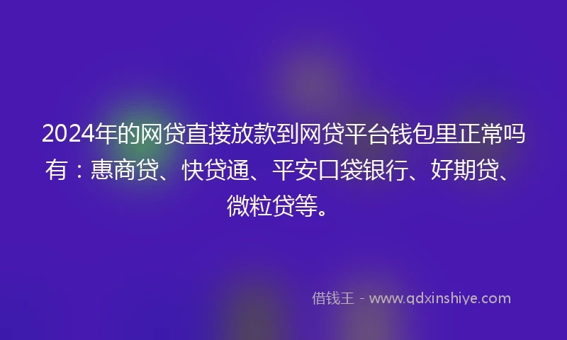 2024年的网贷直接放款到网贷平台钱包里正常吗有：惠商贷、快贷通、平安口袋银行、好期贷、微粒贷等。