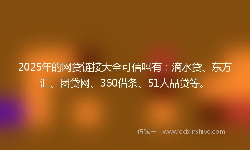 2025年的网贷链接大全可信吗有：滴水贷、东方汇、团贷网、360借条、51人品贷等。
