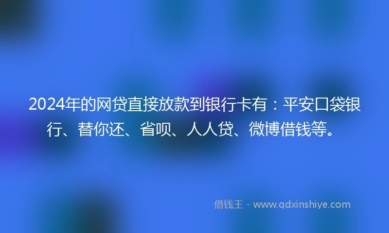 2024年的网贷直接放款到银行卡有：平安口袋银行、替你还、省呗、人人贷、微博借钱等。