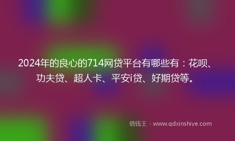 2024年的良心的714网贷平台有哪些有：花呗、功夫贷、超人卡、平安i贷、好期贷等。