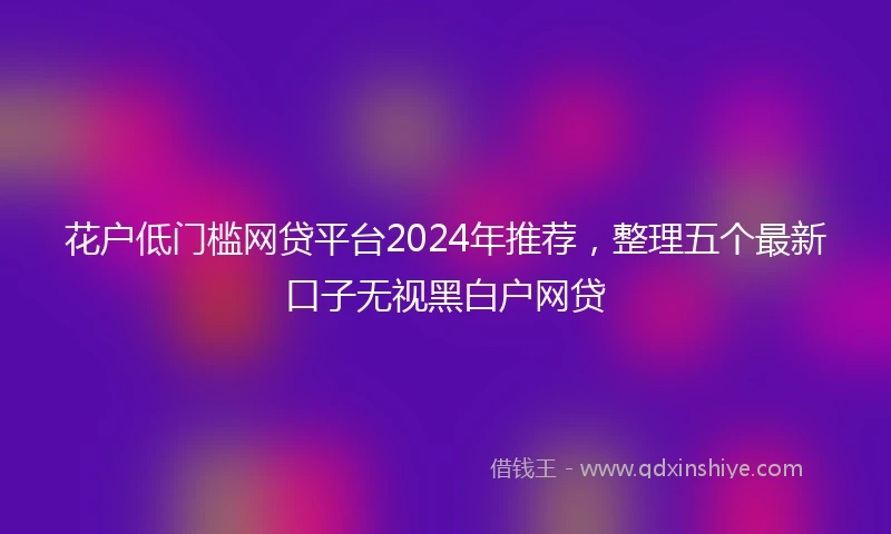 花户低门槛网贷平台2024年推荐，整理五个最新口子无视黑白户网贷