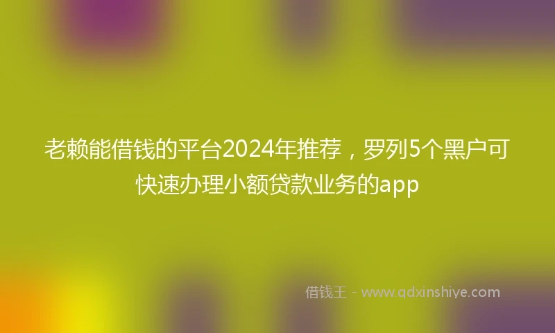 老赖能借钱的平台2024年推荐，罗列5个黑户可快速办理小额贷款业务的app