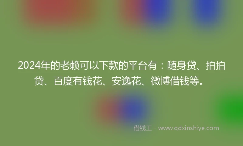 2024年的老赖可以下款的平台有：随身贷、拍拍贷、百度有钱花、安逸花、微博借钱等。
