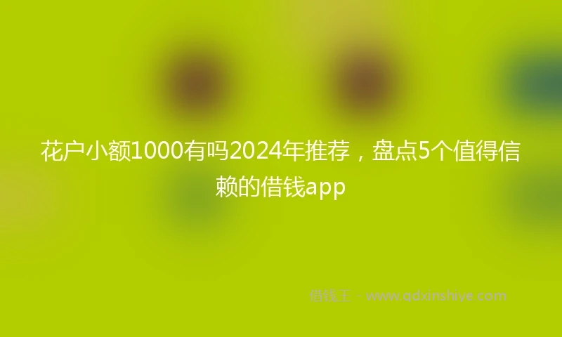 花户小额1000有吗2024年推荐，盘点5个值得信赖的借钱app