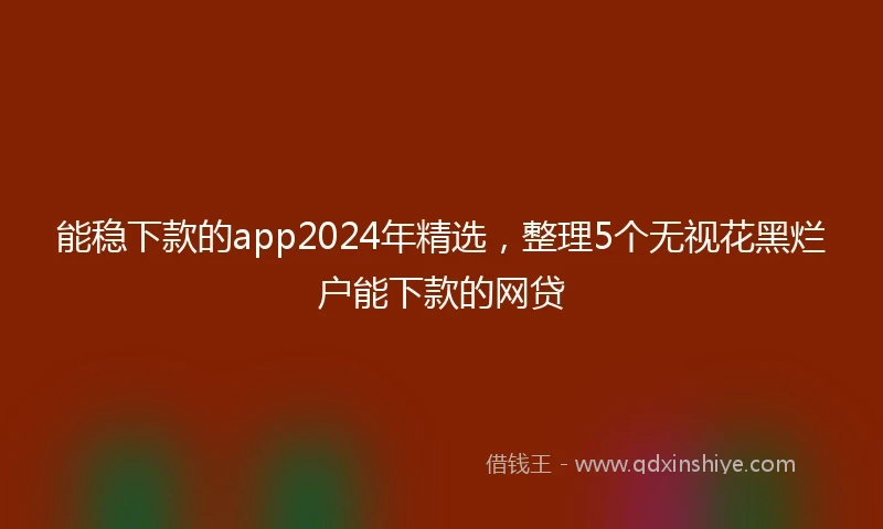 能稳下款的app2024年精选，整理5个无视花黑烂户能下款的网贷