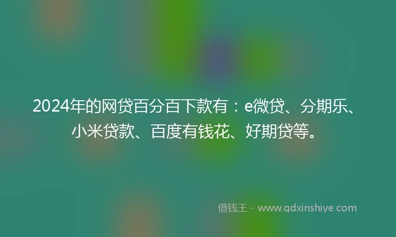 2024年的网贷百分百下款有：e微贷、分期乐、小米贷款、百度有钱花、好期贷等。