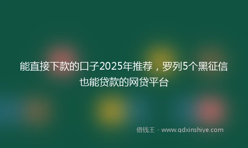 能直接下款的口子2025年推荐，罗列5个黑征信也能贷款的网贷平台