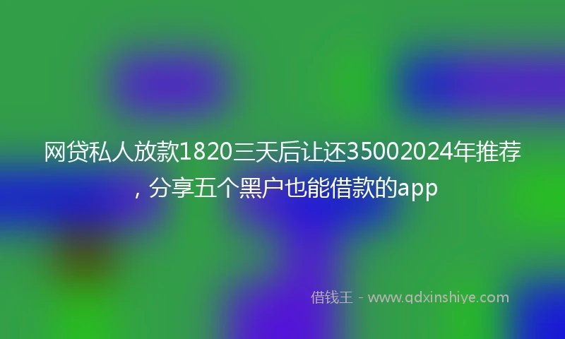 网贷私人放款1820三天后让还35002024年推荐，分享五个黑户也能借款的app