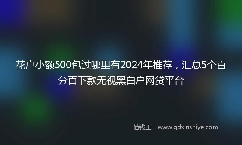 花户小额500包过哪里有2024年推荐，汇总5个百分百下款无视黑白户网贷平台