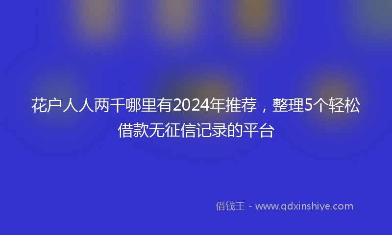 花户人人两千哪里有2024年推荐，整理5个轻松借款无征信记录的平台
