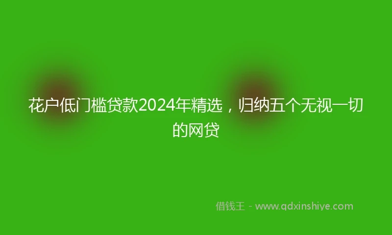 花户低门槛贷款2024年精选，归纳五个无视一切的网贷