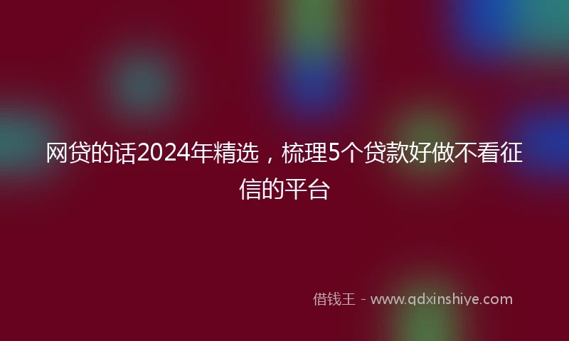 网贷的话2024年精选，梳理5个贷款好做不看征信的平台