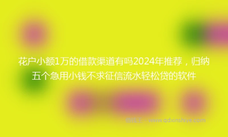 花户小额1万的借款渠道有吗2024年推荐,归纳五个急用小钱不求征信流水轻松贷的软件