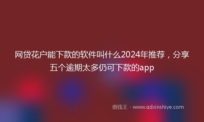 网贷花户能下款的软件叫什么2024年推荐，分享五个逾期太多仍可下款的app