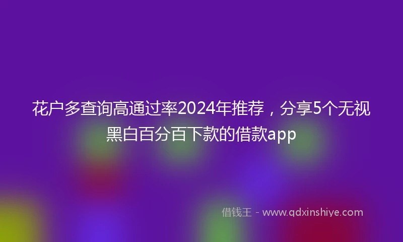 花户多查询高通过率2024年推荐,分享5个无视黑白百分百下款的借款app
