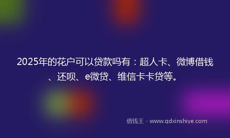 2025年的花户可以贷款吗有：超人卡、微博借钱、还呗、e微贷、维信卡卡贷等。