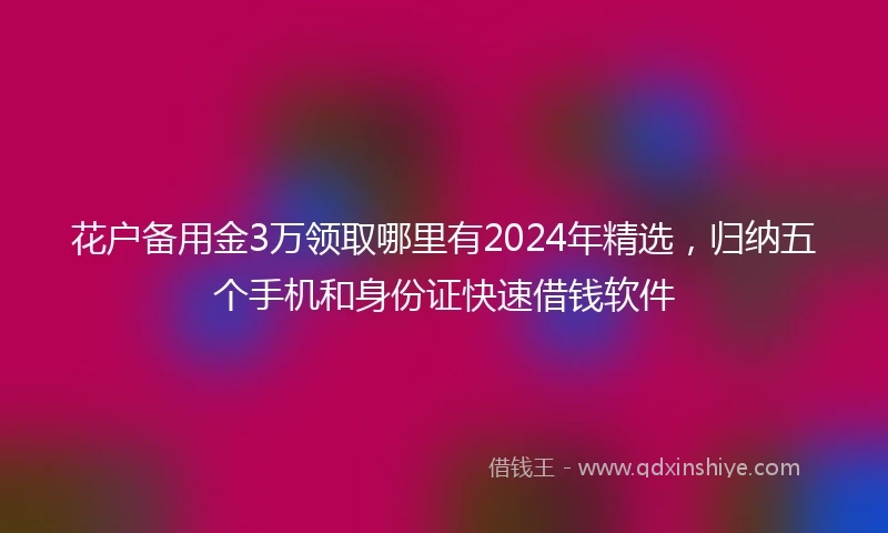 花户备用金3万领取哪里有2024年精选，归纳五个手机和身份证快速借钱软件