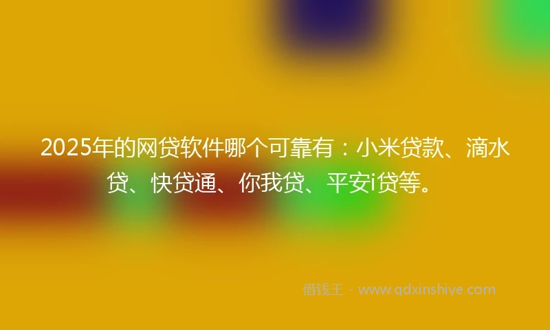 2025年的网贷软件哪个可靠有：小米贷款、滴水贷、快贷通、你我贷、平安i贷等。