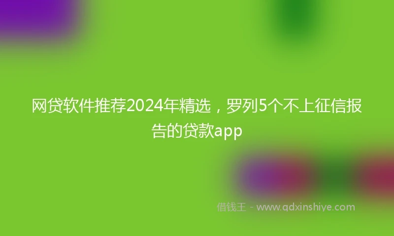 网贷软件推荐2024年精选，罗列5个不上征信报告的贷款app