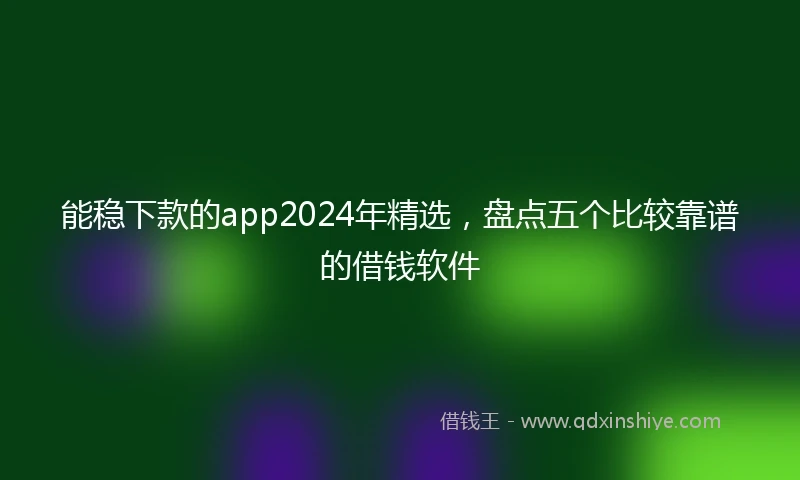 能稳下款的app2024年精选，盘点五个比较靠谱的借钱软件