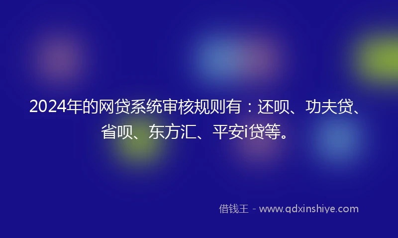 2024年的网贷系统审核规则有：还呗、功夫贷、省呗、东方汇、平安i贷等。
